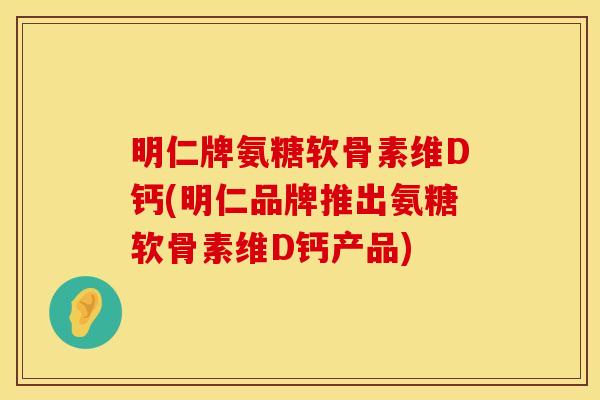 明仁牌氨糖软骨素维D钙(明仁品牌推出氨糖软骨素维D钙产品)