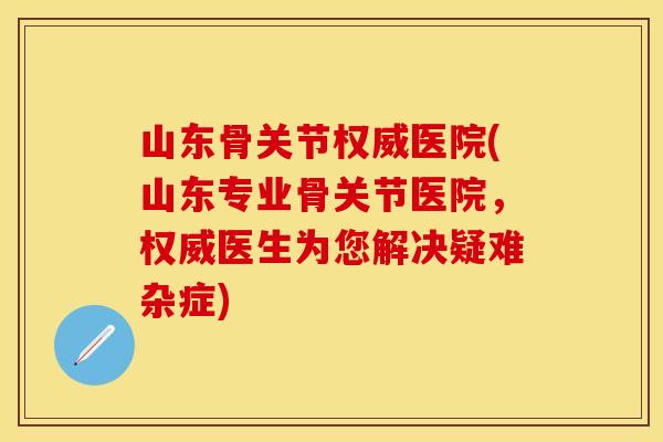 山东骨关节权威医院(山东专业骨关节医院，权威医生为您解决疑难杂症)