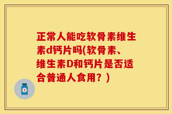 正常人能吃软骨素维生素d钙片吗(软骨素、维生素D和钙片是否适合普通人食用?) 正常人能吃软骨素维生素d钙片吗(软骨素、维生素D和钙片是否适合普通人食用?)