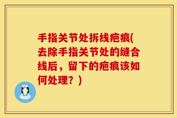 手指关节处拆线疤痕(去除手指关节处的缝合线后，留下的疤痕该如何处理？)