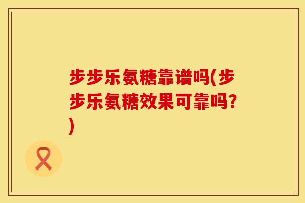步步乐氨糖靠谱吗(步步乐氨糖效果可靠吗？)