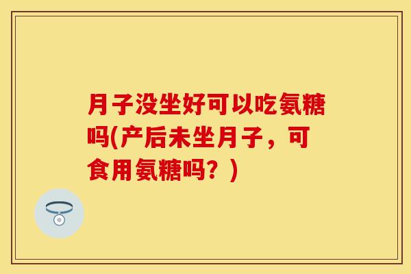 月子没坐好可以吃氨糖吗(产后未坐月子，可食用氨糖吗？)
