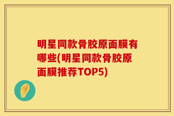 明星同款骨胶原面膜有哪些(明星同款骨胶原面膜推荐TOP5)