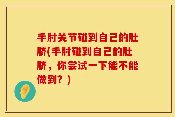 手肘关节碰到自己的肚脐(手肘碰到自己的肚脐，你尝试一下能不能做到？)