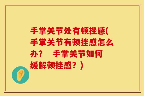 手掌关节处有顿挫感(手掌关节有顿挫感怎么办？  手掌关节如何缓解顿挫感？)