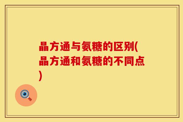 晶方通与氨糖的区别(晶方通和氨糖的不同点)