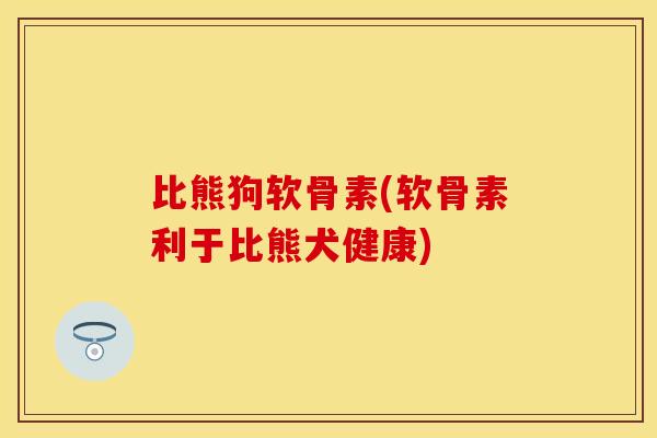 比熊狗软骨素(软骨素利于比熊犬健康)