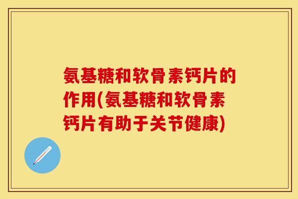 氨基糖和软骨素钙片的作用(氨基糖和软骨素钙片有助于关节健康)