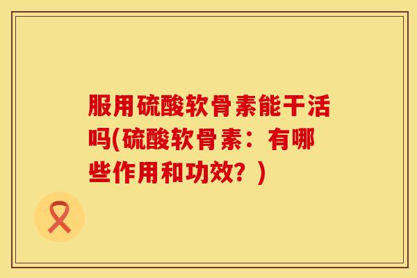 服用硫酸软骨素能干活吗(硫酸软骨素：有哪些作用和功效？)