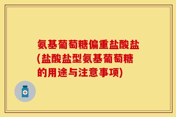 氨基葡萄糖偏重盐酸盐(盐酸盐型氨基葡萄糖的用途与注意事项)