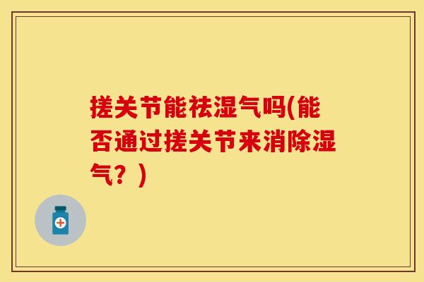 搓关节能祛湿气吗(能否通过搓关节来消除湿气？)