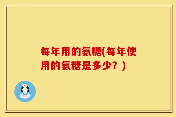 每年用的氨糖(每年使用的氨糖是多少？)