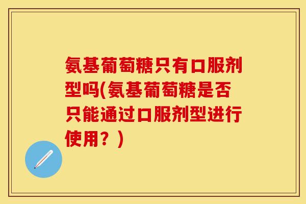 氨基葡萄糖只有口服剂型吗(氨基葡萄糖是否只能通过口服剂型进行使用？)