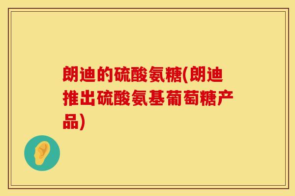 朗迪的硫酸氨糖(朗迪推出硫酸氨基葡萄糖产品)