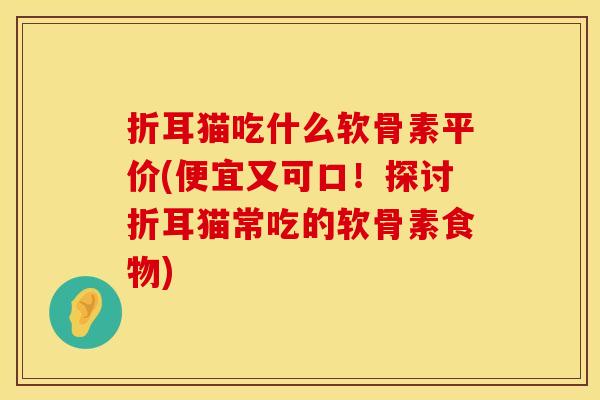 折耳猫吃什么软骨素平价(便宜又可口！探讨折耳猫常吃的软骨素食物)