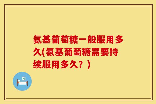 氨基葡萄糖一般服用多久(氨基葡萄糖需要持续服用多久？)