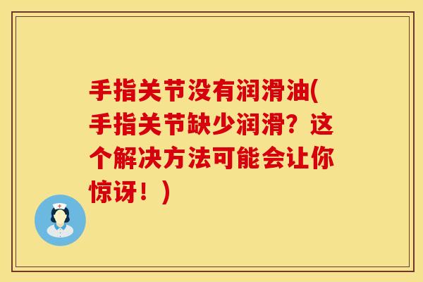 手指关节没有润滑油(手指关节缺少润滑？这个解决方法可能会让你惊讶！)