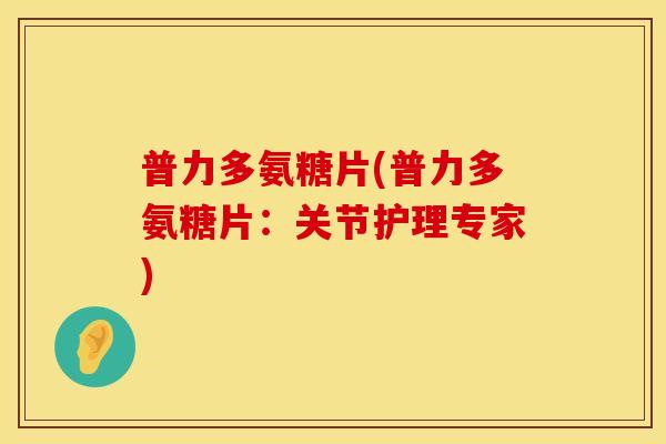 普力多氨糖片(普力多氨糖片：关节护理专家)