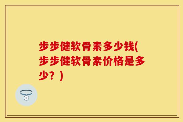 步步健软骨素多少钱(步步健软骨素价格是多少？)