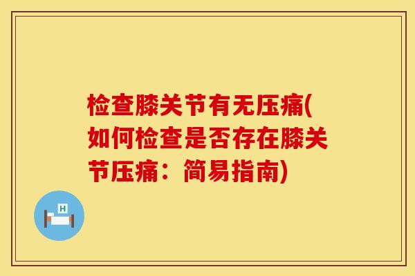 检查膝关节有无压痛(如何检查是否存在膝关节压痛：简易指南)