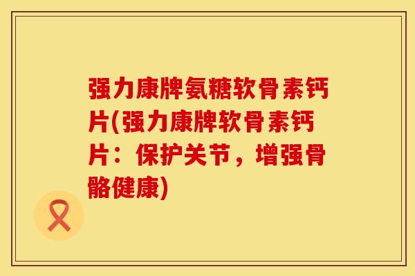 强力康牌氨糖软骨素钙片(强力康牌软骨素钙片：保护关节，增强骨骼健康)
