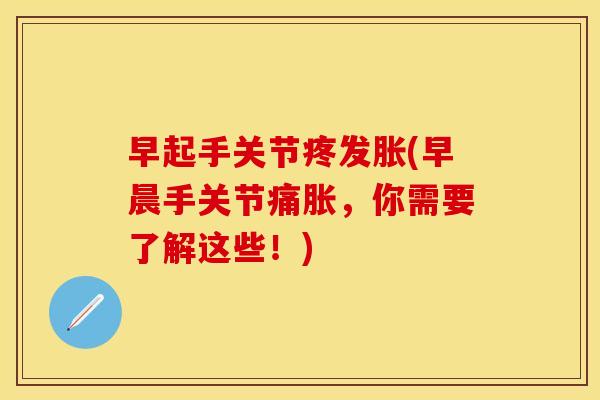 早起手关节疼发胀(早晨手关节痛胀，你需要了解这些！)