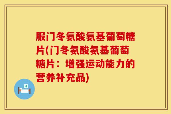 服门冬氨酸氨基葡萄糖片(门冬氨酸氨基葡萄糖片：增强运动能力的营养补充品)