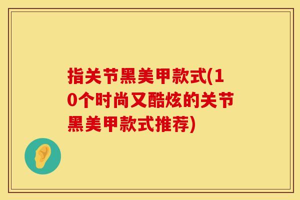 指关节黑美甲款式(10个时尚又酷炫的关节黑美甲款式推荐)