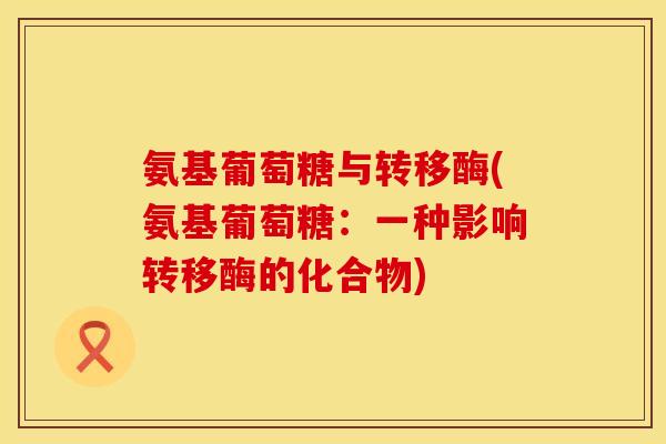 氨基葡萄糖与转移酶(氨基葡萄糖：一种影响转移酶的化合物)