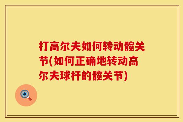 打高尔夫如何转动髋关节(如何正确地转动高尔夫球杆的髋关节)