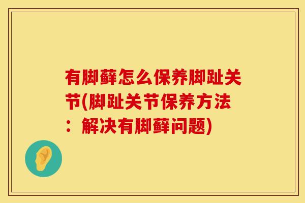 有脚藓怎么保养脚趾关节(脚趾关节保养方法：解决有脚藓问题)