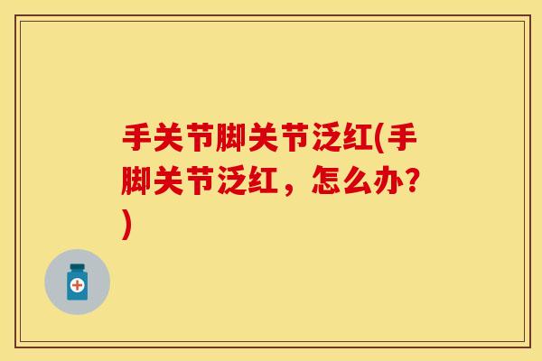 手关节脚关节泛红(手脚关节泛红，怎么办？)