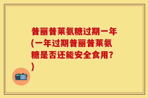 普丽普莱氨糖过期一年(一年过期普丽普莱氨糖是否还能安全食用？)