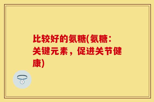 比较好的氨糖(氨糖：关键元素，促进关节健康)