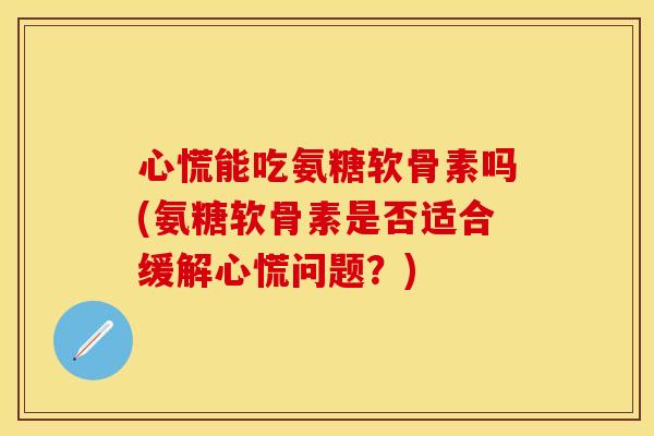 心慌能吃氨糖软骨素吗(氨糖软骨素是否适合缓解心慌问题？)