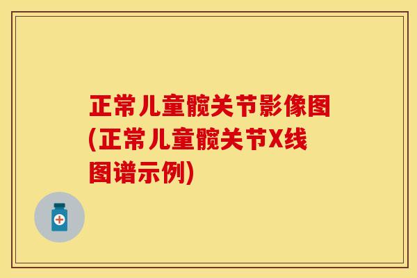 正常儿童髋关节影像图(正常儿童髋关节X线图谱示例)