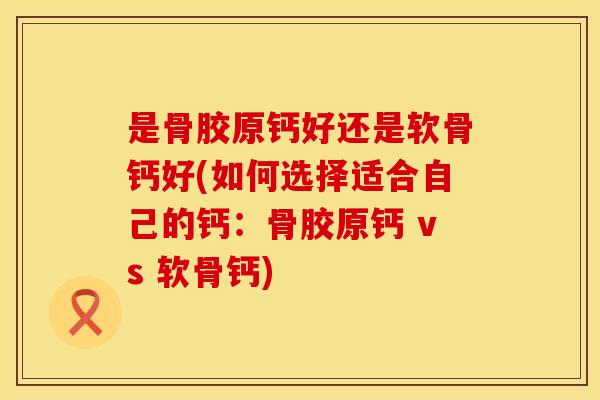 是骨胶原钙好还是软骨钙好(如何选择适合自己的钙：骨胶原钙 vs 软骨钙)