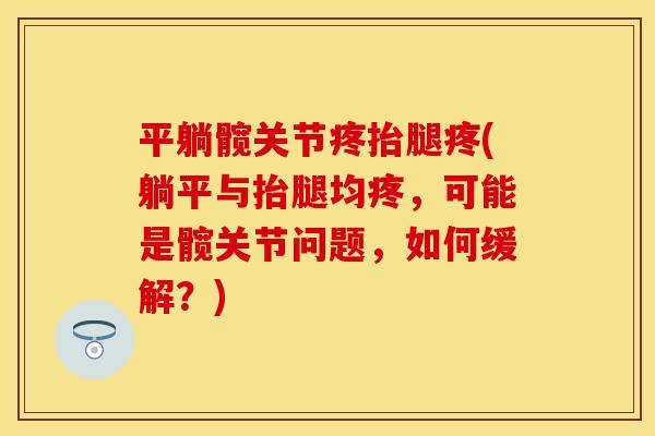 平躺髋关节疼抬腿疼(躺平与抬腿均疼，可能是髋关节问题，如何缓解？)