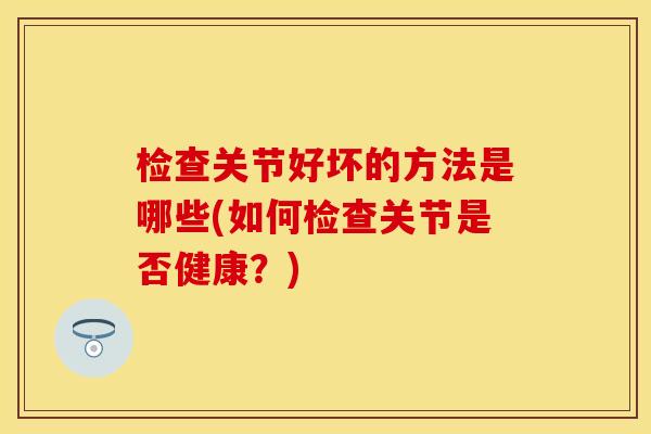 检查关节好坏的方法是哪些(如何检查关节是否健康？)
