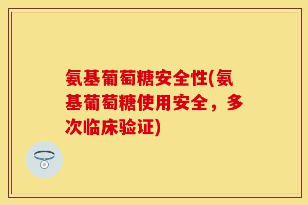 氨基葡萄糖安全性(氨基葡萄糖使用安全，多次临床验证)