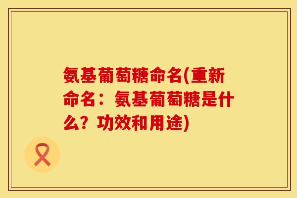 氨基葡萄糖命名(重新命名:氨基葡萄糖是什么?功效和用途) 氨基葡萄糖命名(重新命名:氨基葡萄糖是什么?功效和用途)