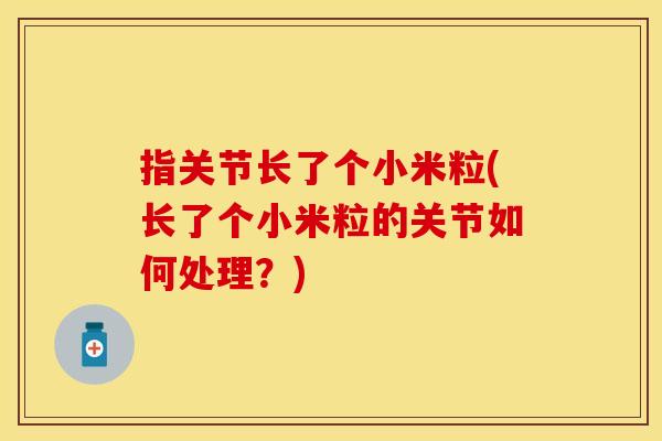 指关节长了个小米粒(长了个小米粒的关节如何处理？)