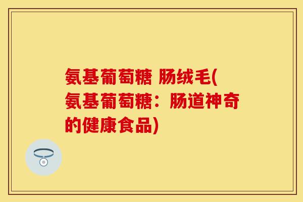 氨基葡萄糖 肠绒毛(氨基葡萄糖：肠道神奇的健康食品)