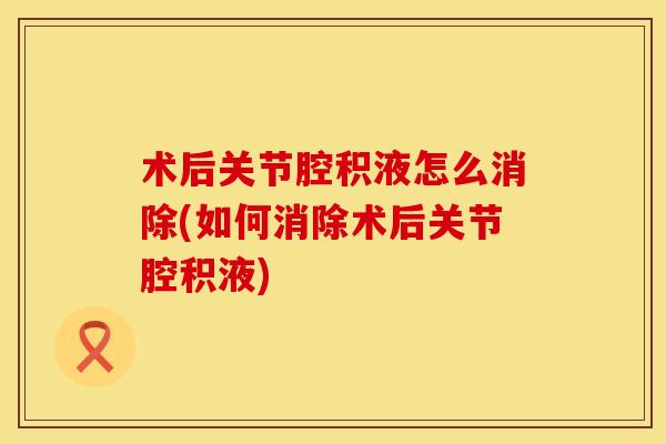 术后关节腔积液怎么消除(如何消除术后关节腔积液)