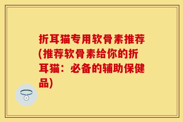 折耳猫专用软骨素推荐(推荐软骨素给你的折耳猫：必备的辅助保健品)