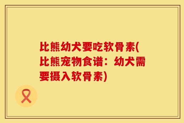 比熊幼犬要吃软骨素(比熊宠物食谱：幼犬需要摄入软骨素)