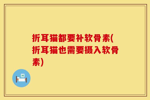 折耳猫都要补软骨素(折耳猫也需要摄入软骨素)
