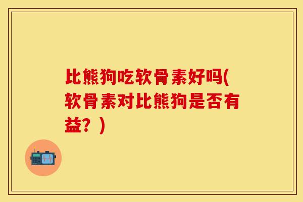 比熊狗吃软骨素好吗(软骨素对比熊狗是否有益？)