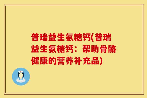 普瑞益生氨糖钙(普瑞益生氨糖钙:帮助骨骼健康的营养补充品) 普瑞益生氨糖钙(普瑞益生氨糖钙:帮助骨骼健康的营养补充品)