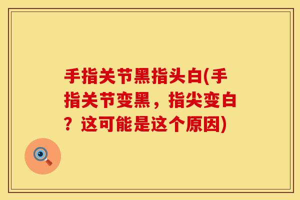 手指关节黑指头白(手指关节变黑,指尖变白?这可能是这个原因) 手指关节黑指头白(手指关节变黑,指尖变白?这可能是这个原因)